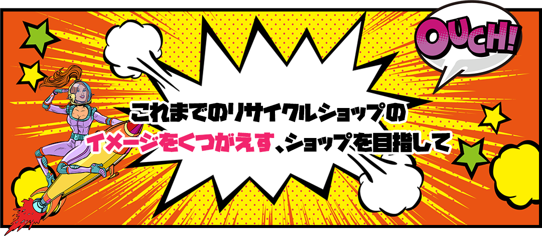 これまでのリサイクルショップのイメージをくつがえす、ショップを目指して